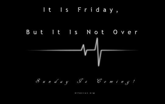 It Is Friday, But It Is Not Over. Sunday Is Coming!